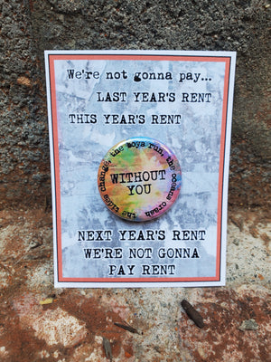 You're not paying last year's RENT "Without You." Metal Pinback Button, this next year's merchandise pin from The Lobby Boutique. You're not paying last year's RENT "Without You." Metal Pinback Button, this next year's merchandise pin from The Lobby Boutique.