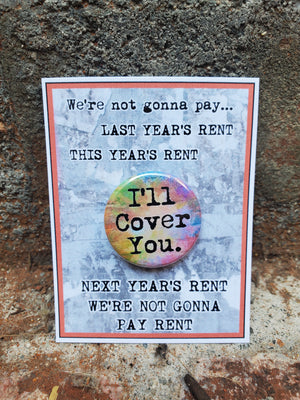 A sign that says we're not going to pay The Lobby Boutique's "RENT 'I'll Cover You'" Metal Pinback Button at the stage door gift. A sign that says we're not going to pay The Lobby Boutique's "RENT 'I'll Cover You'" Metal Pinback Button at the stage door gift.